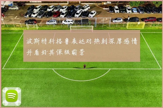 波斯特科格鲁表达对热刺深厚感情并看好其保级前景