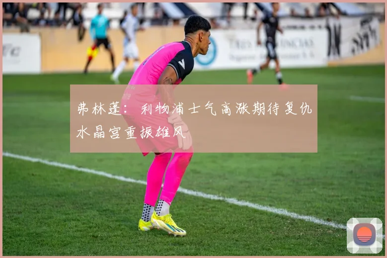 弗林蓬：利物浦士气高涨期待复仇水晶宫重振雄风