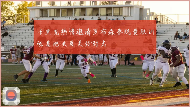 卡里克热情邀请罗布森参观曼联训练基地共度美好时光