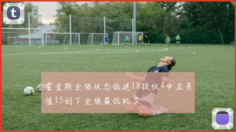 霍金斯全场状态低迷18投仅4中正负值15创下全场最低纪录