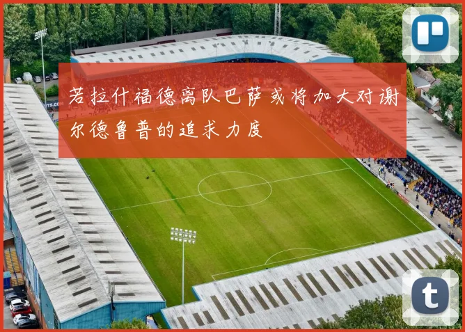 若拉什福德离队巴萨或将加大对谢尔德鲁普的追求力度