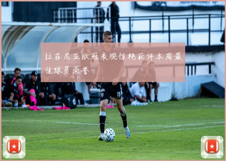 拉菲尼亚欧冠表现惊艳获评本周最佳球员荣誉