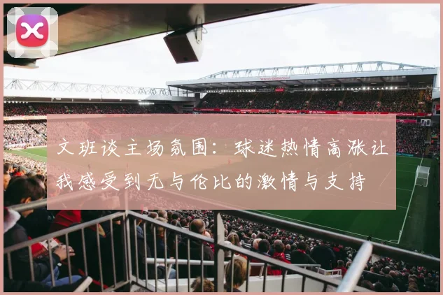 文班谈主场氛围：球迷热情高涨让我感受到无与伦比的激情与支持