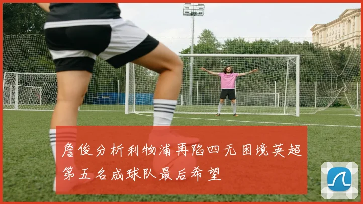 詹俊分析利物浦再陷四无困境英超第五名成球队最后希望