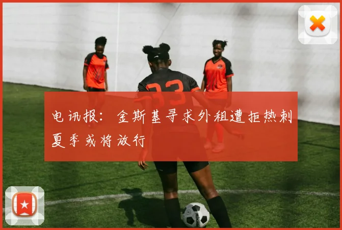 电讯报：金斯基寻求外租遭拒热刺夏季或将放行
