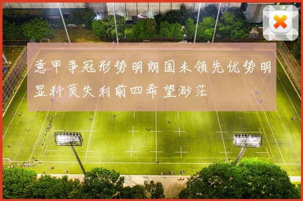 意甲争冠形势明朗国米领先优势明显科莫失利前四希望渺茫