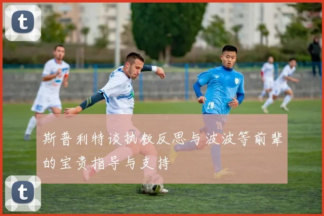 斯普利特谈执教反思与波波等前辈的宝贵指导与支持