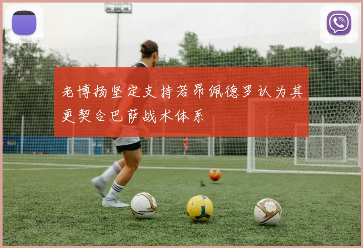 老博扬坚定支持若昂佩德罗认为其更契合巴萨战术体系