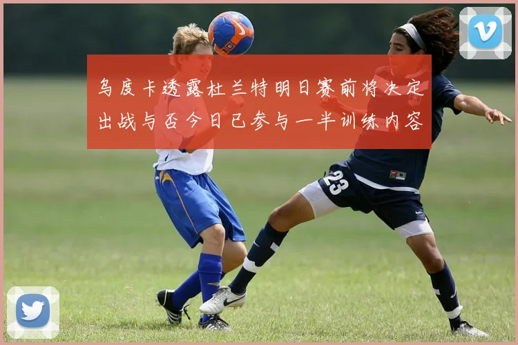 乌度卡透露杜兰特明日赛前将决定出战与否今日已参与一半训练内容