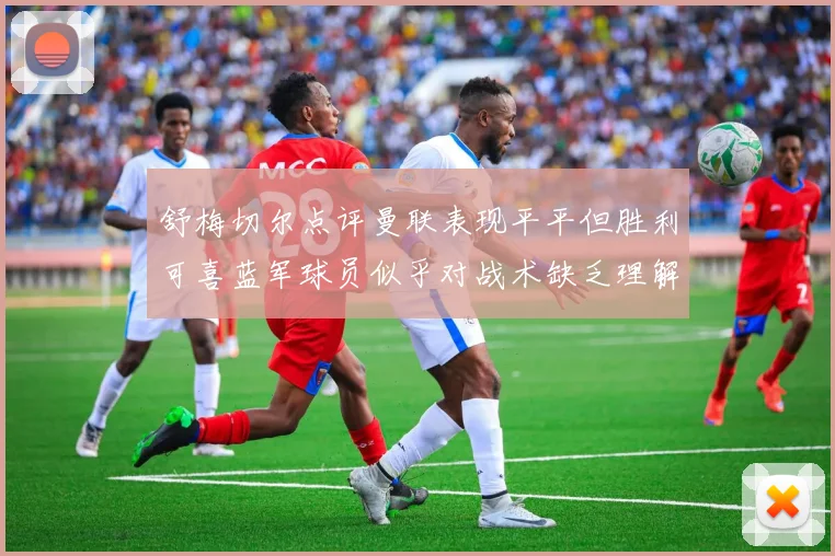 舒梅切尔点评曼联表现平平但胜利可喜蓝军球员似乎对战术缺乏理解
