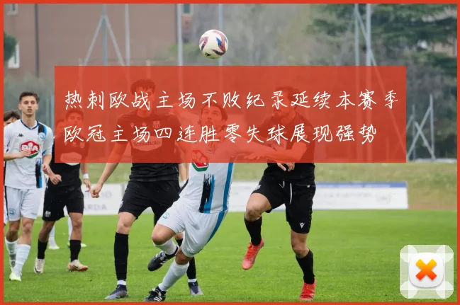 热刺欧战主场不败纪录延续本赛季欧冠主场四连胜零失球展现强势
