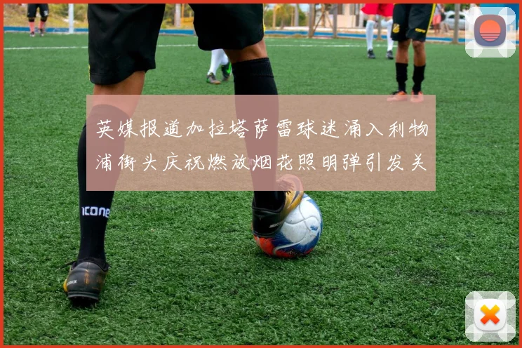 英媒报道加拉塔萨雷球迷涌入利物浦街头庆祝燃放烟花照明弹引发关注