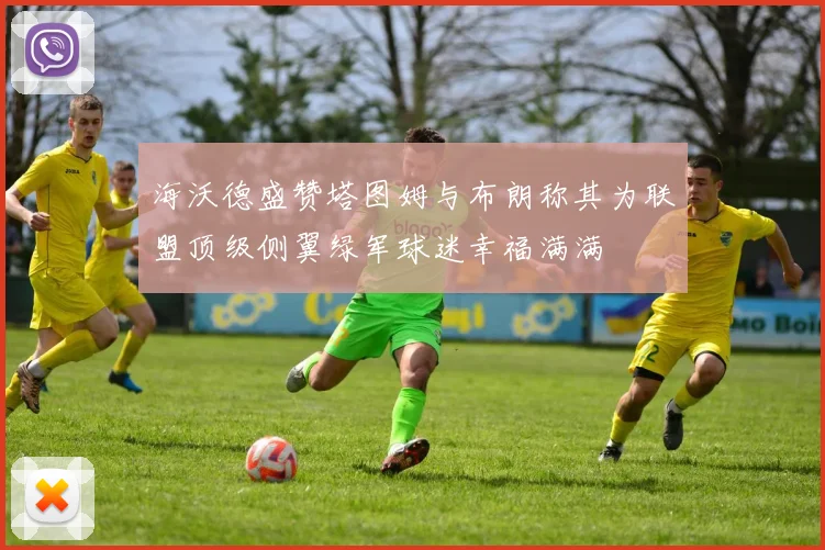 海沃德盛赞塔图姆与布朗称其为联盟顶级侧翼绿军球迷幸福满满