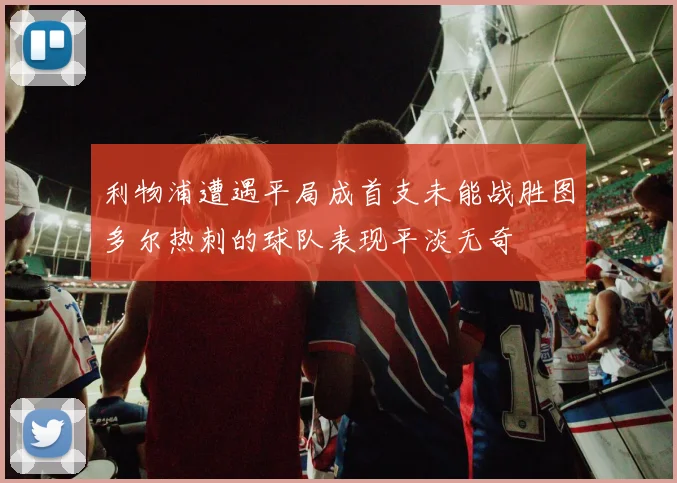 利物浦遭遇平局成首支未能战胜图多尔热刺的球队表现平淡无奇