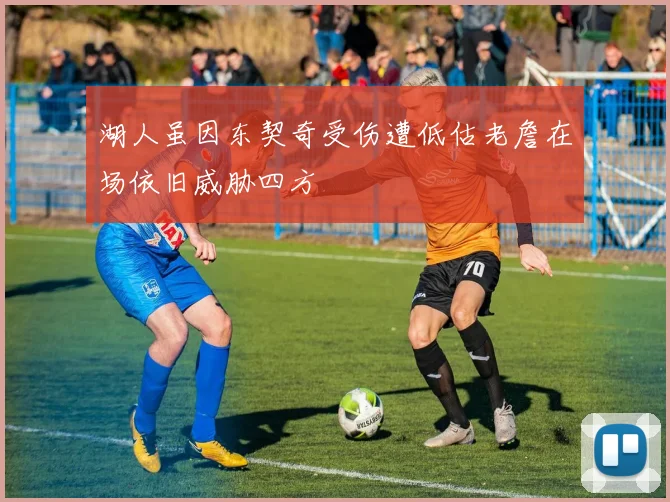 湖人虽因东契奇受伤遭低估老詹在场依旧威胁四方