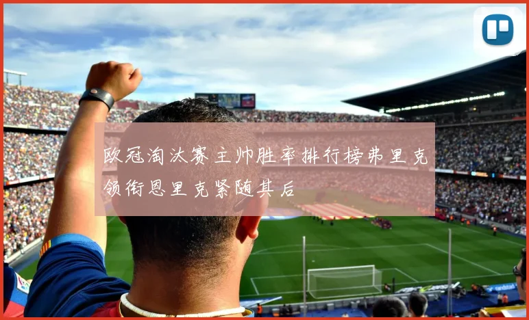 欧冠淘汰赛主帅胜率排行榜弗里克领衔恩里克紧随其后