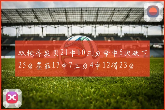 双枪齐发贝21中10三分命中5次砍下25分墨菲17中7三分4中12得23分