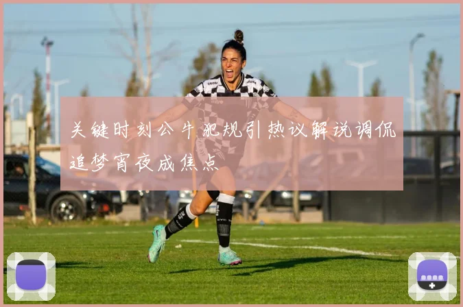 关键时刻公牛犯规引热议解说调侃追梦宵夜成焦点