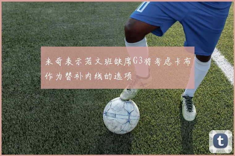 米奇表示若文班缺席G3将考虑卡布作为替补内线的选项