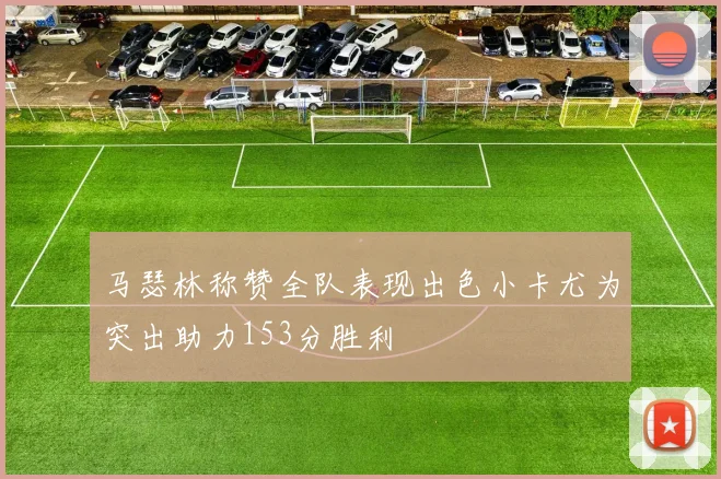马瑟林称赞全队表现出色小卡尤为突出助力153分胜利