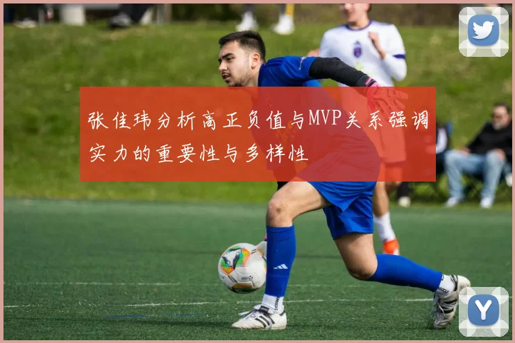 张佳玮分析高正负值与MVP关系强调实力的重要性与多样性