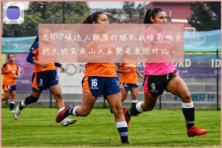 各MVP候选人缺席对球队战绩影响分析文班亚历山大东契奇表现对比