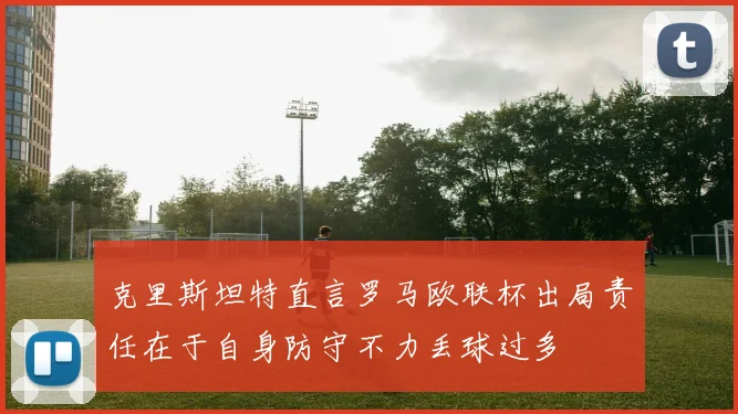 克里斯坦特直言罗马欧联杯出局责任在于自身防守不力丢球过多