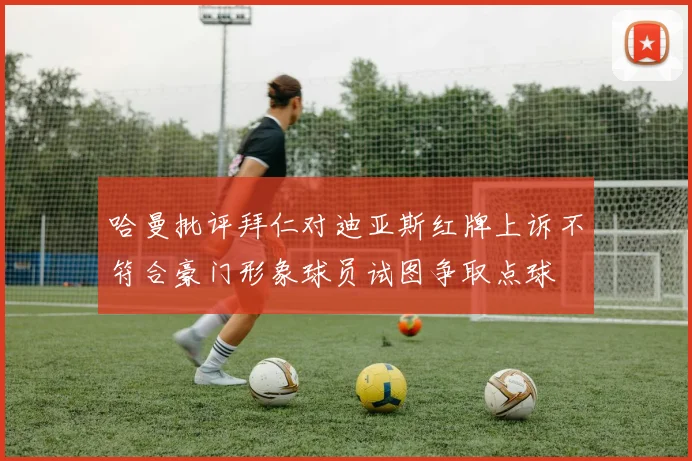 哈曼批评拜仁对迪亚斯红牌上诉不符合豪门形象球员试图争取点球