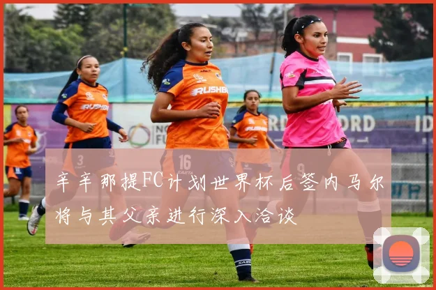 辛辛那提FC计划世界杯后签内马尔将与其父亲进行深入洽谈